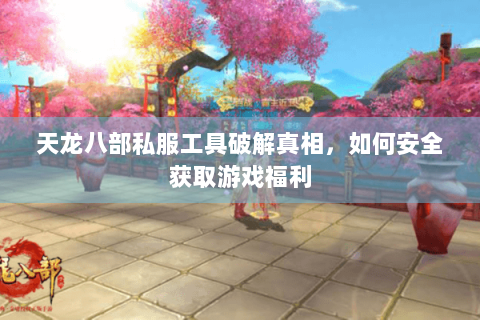 天龙八部私服工具破解真相，如何安全获取游戏福利