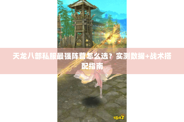 天龙八部私服最强阵营怎么选?实测数据+战术搭配指南 天龙八部私服最强阵营怎么选?实测数据+战术搭配指南