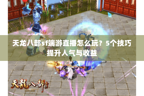 天龙八部sf端游直播怎么玩?5个技巧提升人气与收益 天龙八部sf端游直播怎么玩?5个技巧提升人气与收益