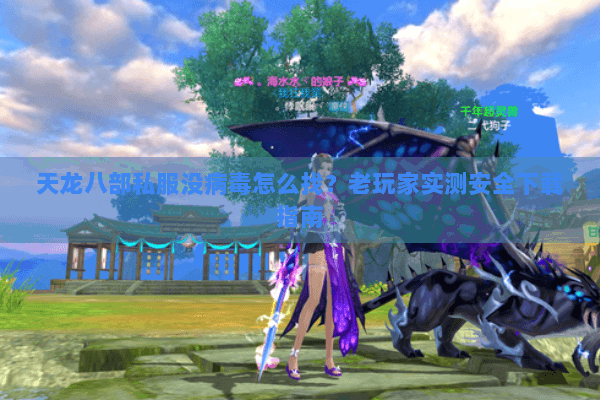 天龙八部私服没病毒怎么找?老玩家实测安全下载指南 天龙八部私服没病毒怎么找?老玩家实测安全下载指南