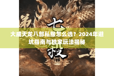 大威天龙八部私服怎么选?2024年避坑指南与独家玩法揭秘 大威天龙八部私服怎么选?2024年避坑指南与独家玩法揭秘