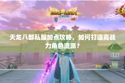 天龙八部私服加点攻略，如何打造高战力角色流派？