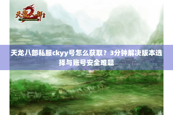 天龙八部私服ckyy号怎么获取？3分钟解决版本选择与账号安全难题