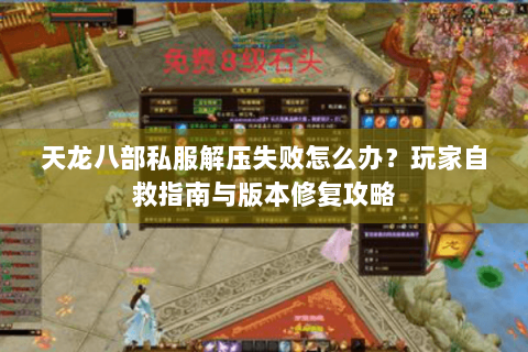 天龙八部私服解压失败怎么办?玩家自救指南与版本修复攻略 天龙八部私服解压失败怎么办?玩家自救指南与版本修复攻略