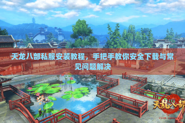 天龙八部私服安装教程,手把手教你安全下载与常见问题解决 天龙八部私服安装教程,手把手教你安全下载与常见问题解决