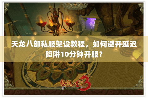 天龙八部私服架设教程,如何避开延迟陷阱10分钟开服? 天龙八部私服架设教程,如何避开延迟陷阱10分钟开服?