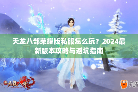 天龙八部荣耀版私服怎么玩?2024最新版本攻略与避坑指南 天龙八部荣耀版私服怎么玩?2024最新版本攻略与避坑指南