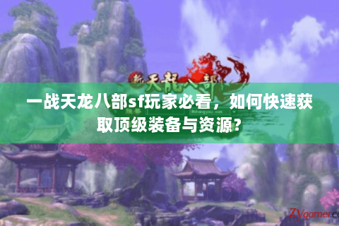 一战天龙八部sf玩家必看,如何快速获取顶级装备与资源? 一战天龙八部sf玩家必看,如何快速获取顶级装备与资源?