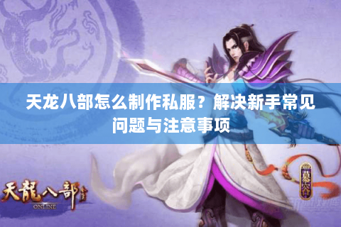 天龙八部怎么制作私服?解决新手常见问题与注意事项 天龙八部怎么制作私服?解决新手常见问题与注意事项