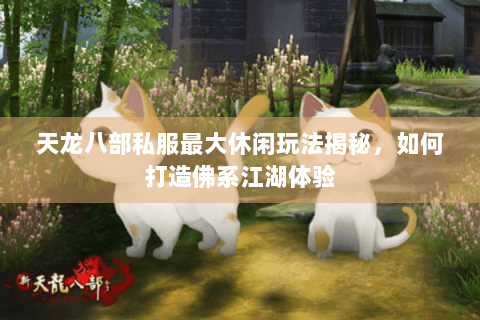 天龙八部私服最大休闲玩法揭秘，如何打造佛系江湖体验