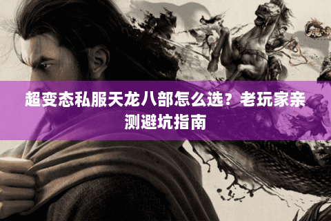 超变态私服天龙八部怎么选?老玩家亲测避坑指南 超变态私服天龙八部怎么选?老玩家亲测避坑指南