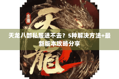 天龙八部私服进不去？5种解决方法+最新版本攻略分享