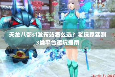 天龙八部sf发布站怎么选？老玩家实测3类平台避坑指南