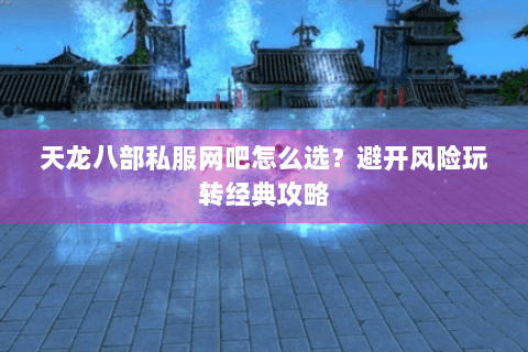 天龙八部私服网吧怎么选?避开风险玩转经典攻略 天龙八部私服网吧怎么选?避开风险玩转经典攻略