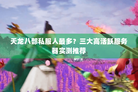 天龙八部私服人最多?三大高活跃服务器实测推荐 天龙八部私服人最多?三大高活跃服务器实测推荐