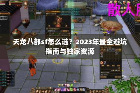 天龙八部sf怎么选?2023年最全避坑指南与独家资源 天龙八部sf怎么选?2023年最全避坑指南与独家资源