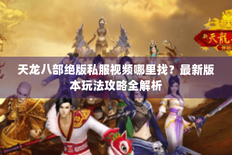 天龙八部绝版私服视频哪里找？最新版本玩法攻略全解析