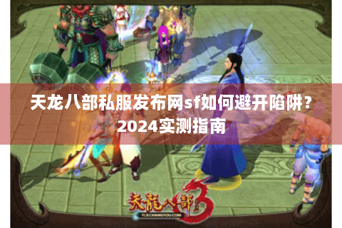 天龙八部私服发布网sf如何避开陷阱?2024实测指南 天龙八部私服发布网sf如何避开陷阱?2024实测指南