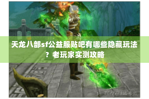 天龙八部sf公益服贴吧有哪些隐藏玩法？老玩家实测攻略