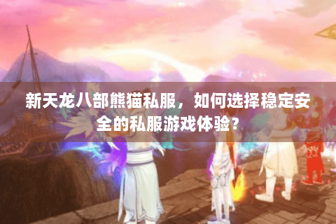 新天龙八部熊猫私服，如何选择稳定安全的私服游戏体验？