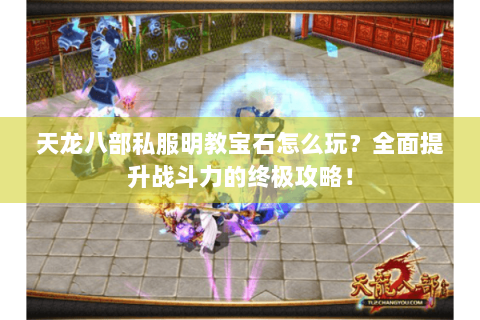 天龙八部私服明教宝石怎么玩？全面提升战斗力的终极攻略！