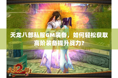 天龙八部私服GM装备,如何轻松获取高阶装备提升战力? 天龙八部私服GM装备,如何轻松获取高阶装备提升战力?