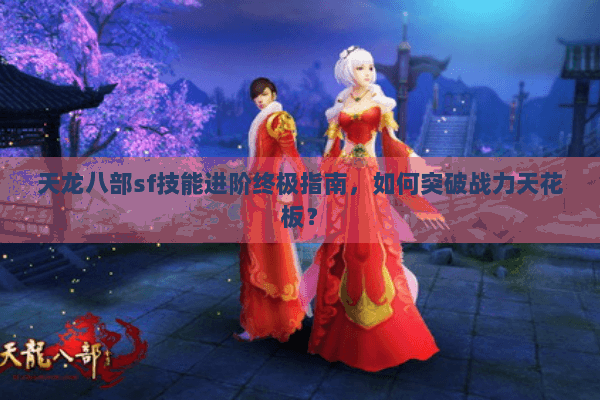 天龙八部sf技能进阶终极指南,如何突破战力天花板? 天龙八部sf技能进阶终极指南,如何突破战力天花板?