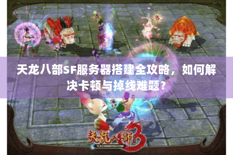天龙八部SF服务器搭建全攻略,如何解决卡顿与掉线难题? 天龙八部SF服务器搭建全攻略,如何解决卡顿与掉线难题?