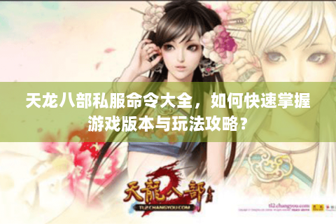 天龙八部私服命令大全,如何快速掌握游戏版本与玩法攻略? 天龙八部私服命令大全,如何快速掌握游戏版本与玩法攻略?