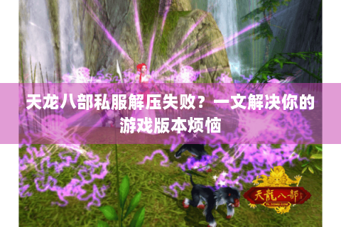 天龙八部私服解压失败?一文解决你的游戏版本烦恼 天龙八部私服解压失败?一文解决你的游戏版本烦恼