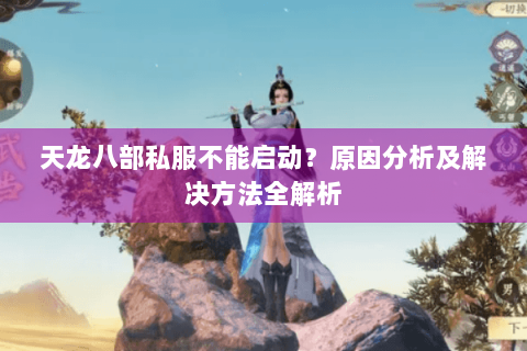 天龙八部私服不能启动?原因分析及解决方法全解析 天龙八部私服不能启动?原因分析及解决方法全解析