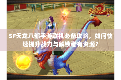 SF天龙八部手游联机必备攻略,如何快速提升战力与解锁稀有资源? SF天龙八部手游联机必备攻略,如何快速提升战力与解锁稀有资源?