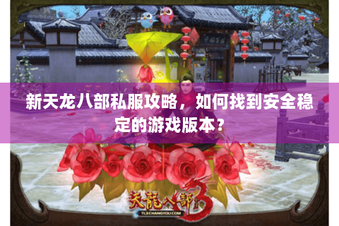 新天龙八部私服攻略，如何找到安全稳定的游戏版本？
