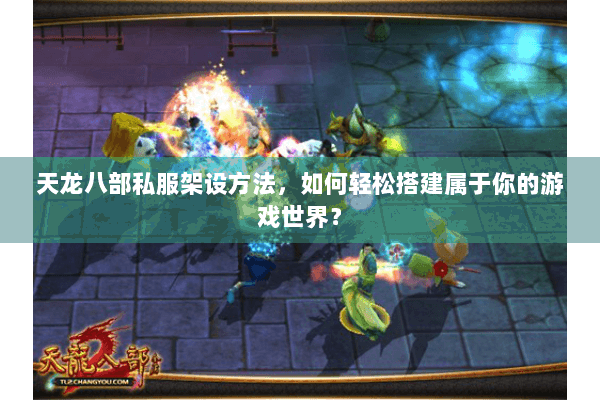 天龙八部私服架设方法,如何轻松搭建属于你的游戏世界? 天龙八部私服架设方法,如何轻松搭建属于你的游戏世界?
