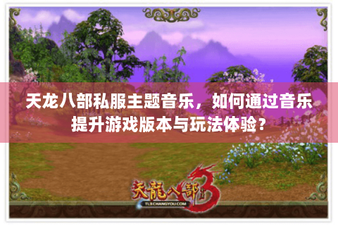天龙八部私服主题音乐，如何通过音乐提升游戏版本与玩法体验？