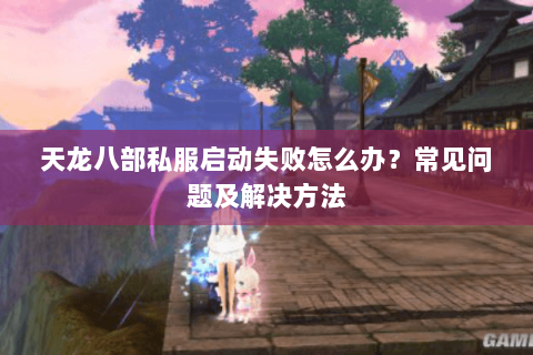 天龙八部私服启动失败怎么办?常见问题及解决方法 天龙八部私服启动失败怎么办?常见问题及解决方法