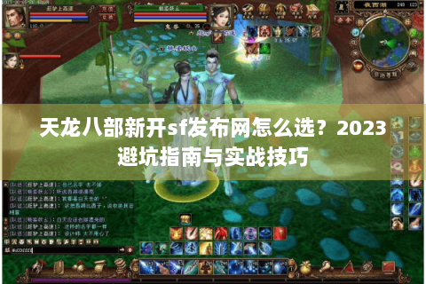 天龙八部新开sf发布网怎么选？2023避坑指南与实战技巧