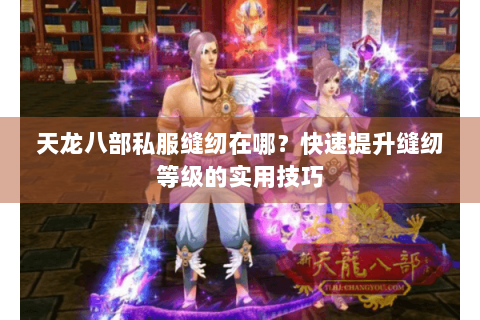 天龙八部私服缝纫在哪?快速提升缝纫等级的实用技巧 天龙八部私服缝纫在哪?快速提升缝纫等级的实用技巧
