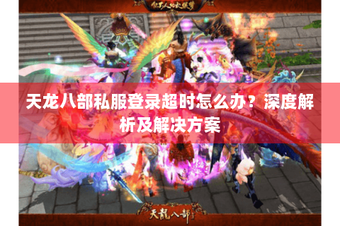 天龙八部私服登录超时怎么办?深度解析及解决方案 天龙八部私服登录超时怎么办?深度解析及解决方案