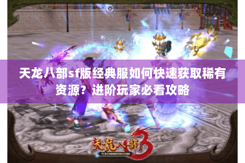 天龙八部sf版经典服如何快速获取稀有资源？进阶玩家必看攻略