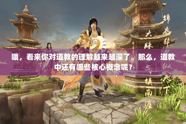 哦,看来你对道教的理解越来越深了。那么,道教中还有哪些核心概念呢? 哦,看来你对道教的理解越来越深了。那么,道教中还有哪些核心概念呢?