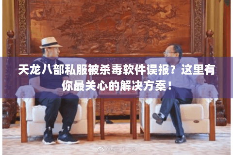 天龙八部私服被杀毒软件误报?这里有你最关心的解决方案! 天龙八部私服被杀毒软件误报?这里有你最关心的解决方案!