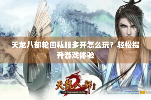 天龙八部轮回私服多开怎么玩?轻松提升游戏体验 天龙八部轮回私服多开怎么玩?轻松提升游戏体验