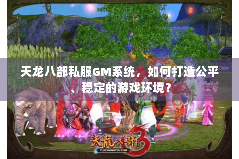 天龙八部私服GM系统,如何打造公平、稳定的游戏环境? 天龙八部私服GM系统,如何打造公平、稳定的游戏环境?