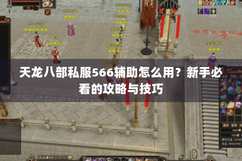天龙八部私服566辅助怎么用?新手必看的攻略与技巧 天龙八部私服566辅助怎么用?新手必看的攻略与技巧