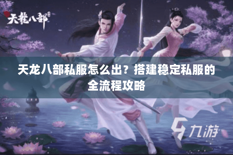 天龙八部私服怎么出？搭建稳定私服的全流程攻略