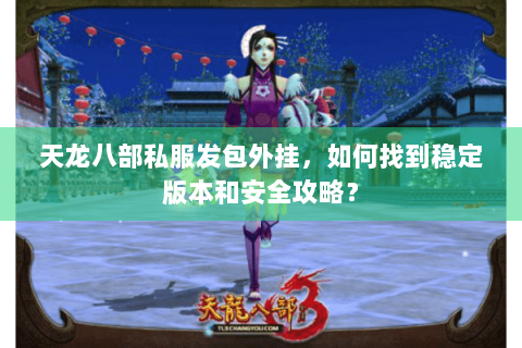 天龙八部私服发包外挂,如何找到稳定版本和安全攻略? 天龙八部私服发包外挂,如何找到稳定版本和安全攻略?