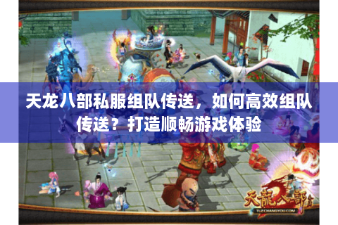天龙八部私服组队传送，如何高效组队传送？打造顺畅游戏体验