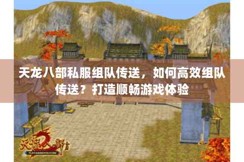 天龙八部私服组队传送，如何高效组队传送？打造顺畅游戏体验