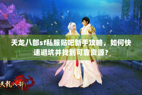 天龙八部sf私服贴吧新手攻略,如何快速避坑并找到可靠资源? 天龙八部sf私服贴吧新手攻略,如何快速避坑并找到可靠资源?